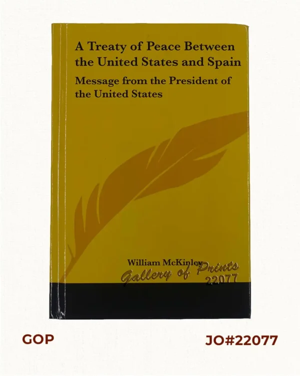 A Treaty of Peace Between the United States and Spain. [Message from the President of the United States, A Treaty of Peace Between the United States and Spain, Signed at the City of Paris, on December 10, 1898]… John Hay and William McKinley